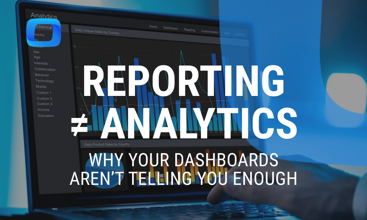 Reporting ≠ analytics: Why your dashboards aren’t telling you enough