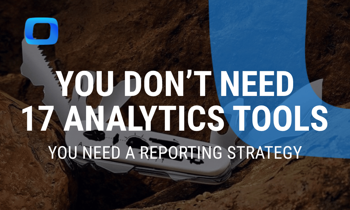 You don't need 17 analytics tools – You need a reporting strategy